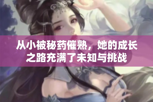 从小被秘药催熟，她的成长之路充满了未知与挑战