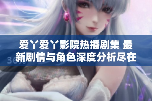 爱丫爱丫影院热播剧集 最新剧情与角色深度分析尽在这里