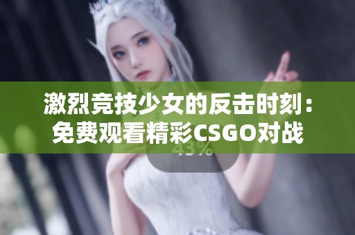 激烈竞技少女的反击时刻：免费观看精彩CSGO对战