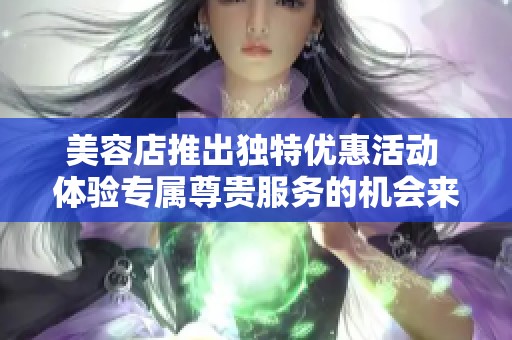 美容店推出独特优惠活动 体验专属尊贵服务的机会来临
