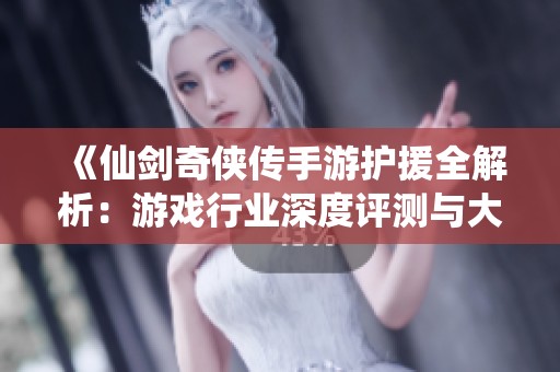 《仙剑奇侠传手游护援全解析：游戏行业深度评测与大富豪游戏特色》