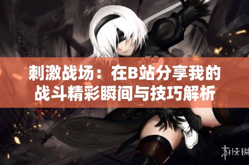 刺激战场：在B站分享我的战斗精彩瞬间与技巧解析