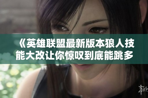 《英雄联盟最新版本狼人技能大改让你惊叹到底能跳多远》