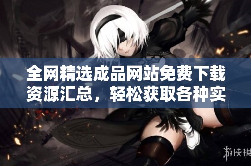 全网精选成品网站免费下载资源汇总，轻松获取各种实用工具