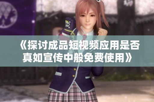 《探讨成品短视频应用是否真如宣传中般免费使用》