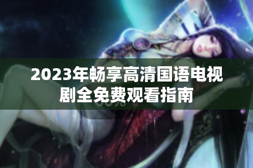 2023年畅享高清国语电视剧全免费观看指南