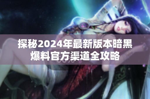 探秘2024年最新版本暗黑爆料官方渠道全攻略