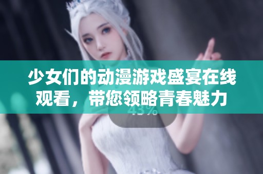 少女们的动漫游戏盛宴在线观看，带您领略青春魅力