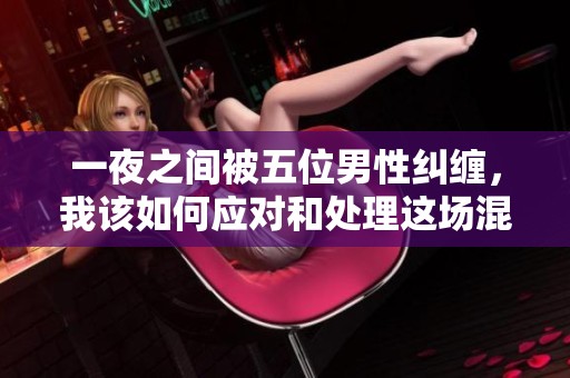 一夜之间被五位男性纠缠，我该如何应对和处理这场混乱情感？