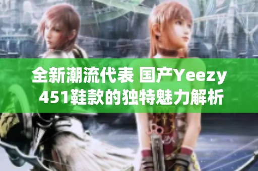 全新潮流代表 国产Yeezy 451鞋款的独特魅力解析