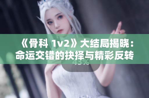 《骨科 1v2》大结局揭晓：命运交错的抉择与精彩反转