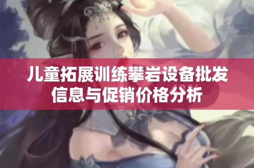 儿童拓展训练攀岩设备批发信息与促销价格分析