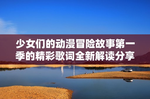 少女们的动漫冒险故事第一季的精彩歌词全新解读分享