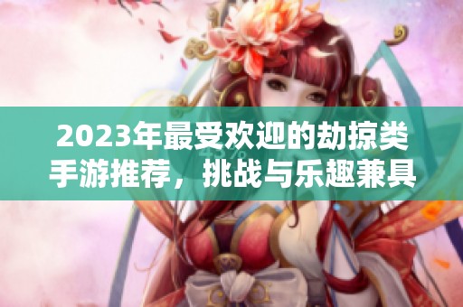 2023年最受欢迎的劫掠类手游推荐，挑战与乐趣兼具！