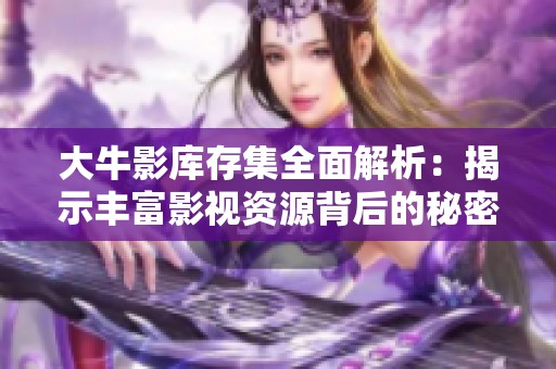 大牛影库存集全面解析：揭示丰富影视资源背后的秘密与价值