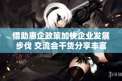借助惠企政策加快企业发展步伐 交流会干货分享丰富