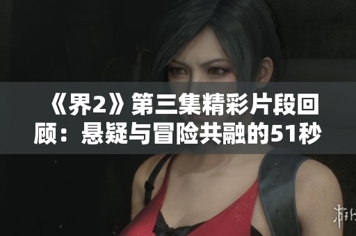 《界2》第三集精彩片段回顾：悬疑与冒险共融的51秒瞬间