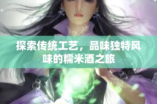 探索传统工艺，品味独特风味的糯米酒之旅
