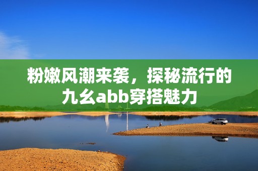 粉嫩风潮来袭，探秘流行的九幺abb穿搭魅力