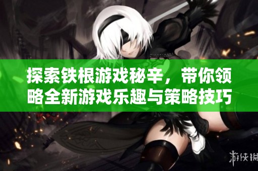 探索铁根游戏秘辛，带你领略全新游戏乐趣与策略技巧