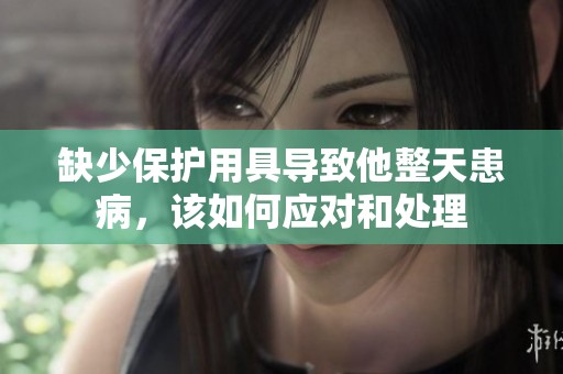 缺少保护用具导致他整天患病，该如何应对和处理