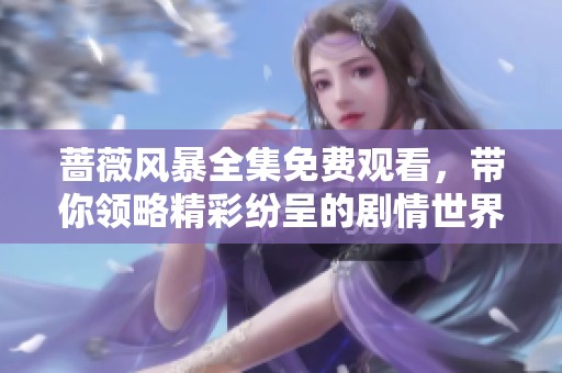 蔷薇风暴全集免费观看，带你领略精彩纷呈的剧情世界