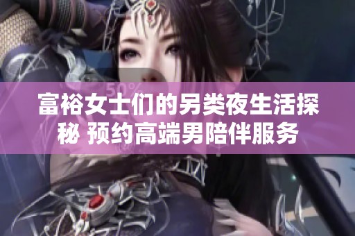 富裕女士们的另类夜生活探秘 预约高端男陪伴服务
