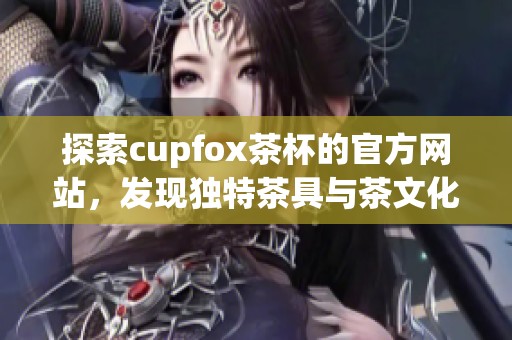 探索cupfox茶杯的官方网站，发现独特茶具与茶文化
