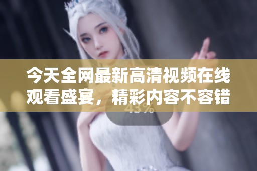 今天全网最新高清视频在线观看盛宴，精彩内容不容错过