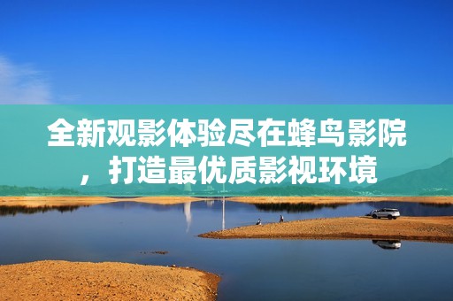 全新观影体验尽在蜂鸟影院，打造最优质影视环境