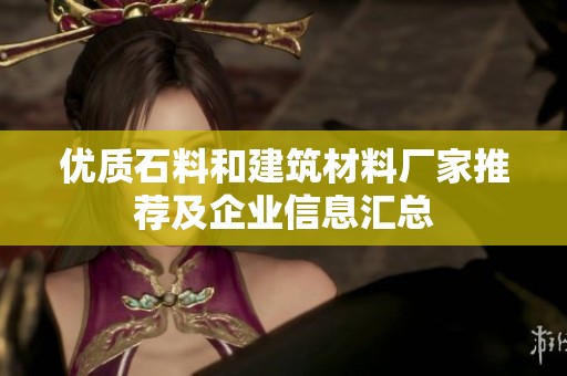优质石料和建筑材料厂家推荐及企业信息汇总