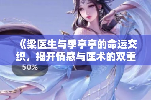 《梁医生与季亭亭的命运交织，揭开情感与医术的双重迷雾》