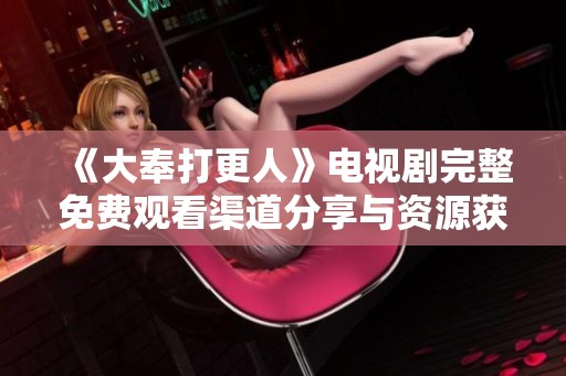 《大奉打更人》电视剧完整免费观看渠道分享与资源获取指南