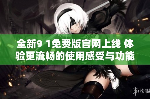 全新9 1免费版官网上线 体验更流畅的使用感受与功能