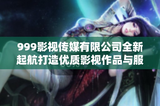 999影视传媒有限公司全新起航打造优质影视作品与服务