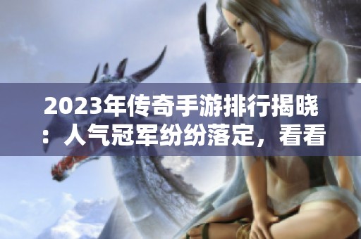 2023年传奇手游排行揭晓：人气冠军纷纷落定，看看谁是第一！