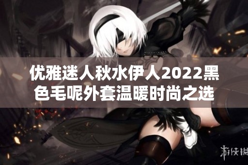 优雅迷人秋水伊人2022黑色毛呢外套温暖时尚之选