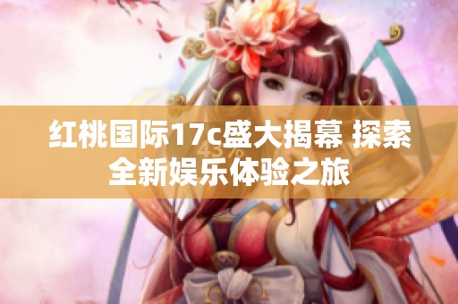 红桃国际17c盛大揭幕 探索全新娱乐体验之旅