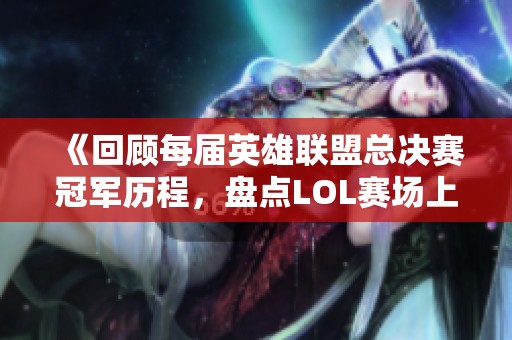 《回顾每届英雄联盟总决赛冠军历程，盘点LOL赛场上的传奇战队》