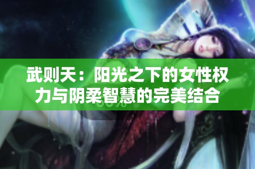 武则天：阳光之下的女性权力与阴柔智慧的完美结合
