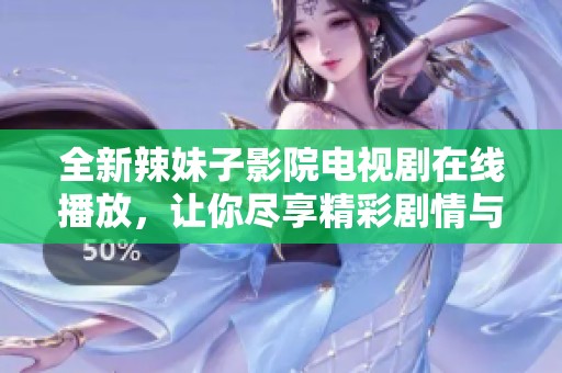 全新辣妹子影院电视剧在线播放，让你尽享精彩剧情与娱乐体验