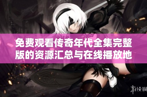 免费观看传奇年代全集完整版的资源汇总与在线播放地址分享