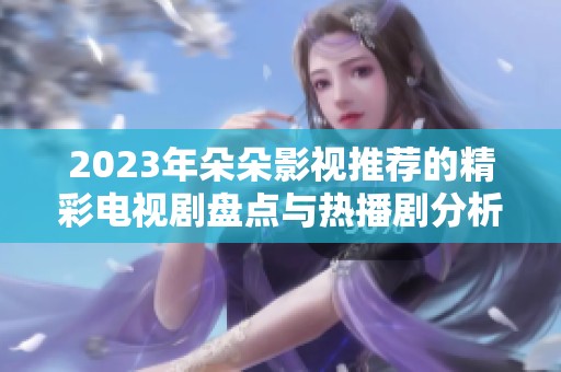 2023年朵朵影视推荐的精彩电视剧盘点与热播剧分析