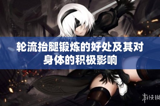 轮流抬腿锻炼的好处及其对身体的积极影响