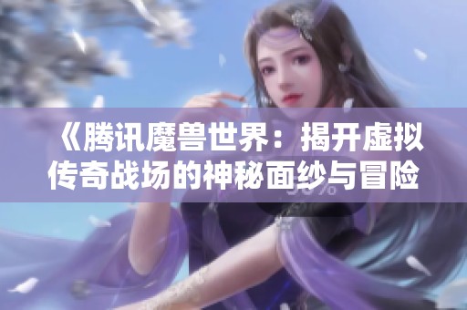 《腾讯魔兽世界：揭开虚拟传奇战场的神秘面纱与冒险旅程》