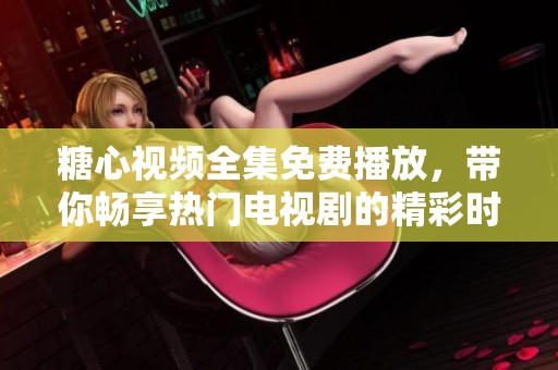糖心视频全集免费播放，带你畅享热门电视剧的精彩时刻