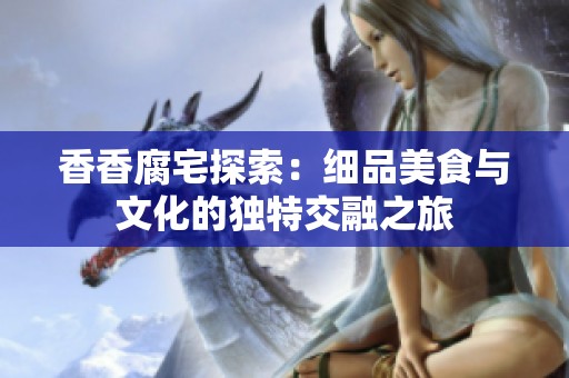 香香腐宅探索：细品美食与文化的独特交融之旅