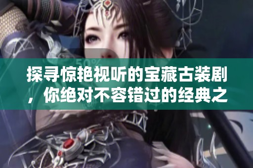 探寻惊艳视听的宝藏古装剧，你绝对不容错过的经典之作