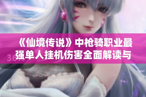 《仙境传说》中枪骑职业最强单人挂机伤害全面解读与分析