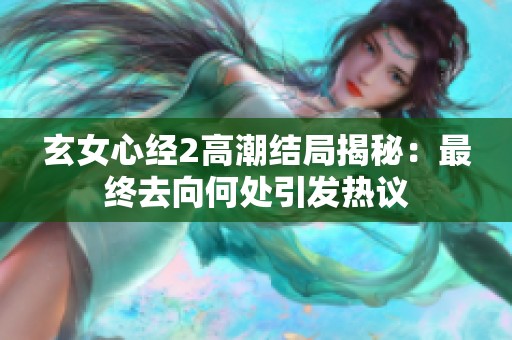玄女心经2高潮结局揭秘：最终去向何处引发热议